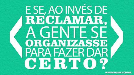 E se, ao invés de reclamar, a gente se organizasse para fazer dar certo?