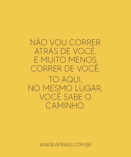 Não vou correr atrás de você, e muito menos correr de você.
To aqui, no mesmo lugar, você sabe o caminho.