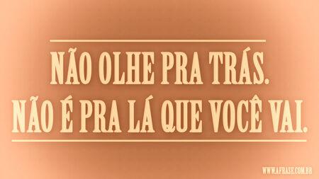 Não olhe pra trás. 
Não é pra lá que você vai.