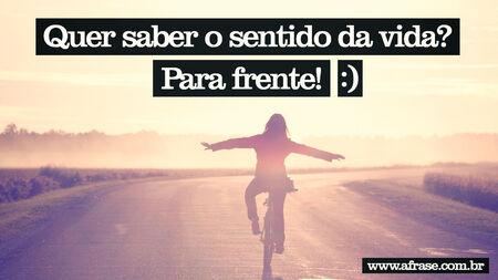 Quer saber o sentido da vida?
Para frente! :) 