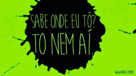 Sabe onde eu tô?
To nem aí.