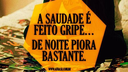 A saudade é feito gripe…
De noite piora bastante.