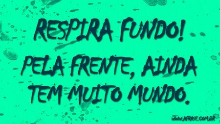 Respira fundo!
Pela frente, ainda tem muito mundo.