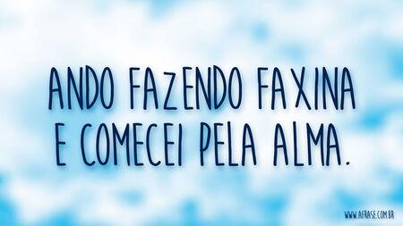 Ando fazendo faxina e comecei pela alma.