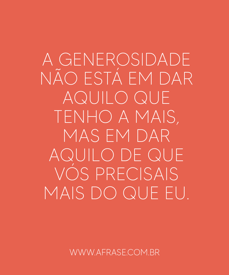 A generosidade não está em dar aquilo que tenho a mais, mas em dar aquilo de que vós precisais mais do que eu.