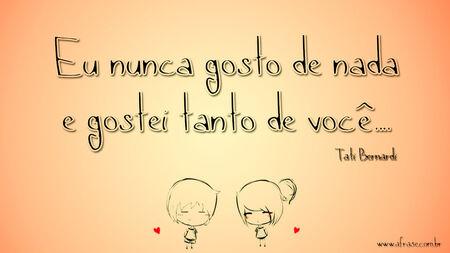 Eu nunca gosto de nada e gostei tanto de você....