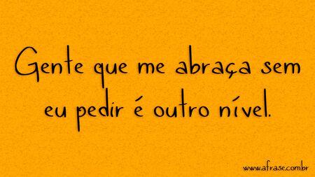 Gente que me abraça sem eu pedir é outro nível.