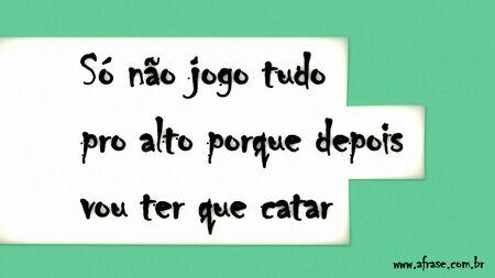 Só não jogo tudo pro alto porque depois vou ter que catar.