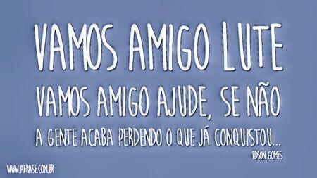 Vamos amigo lute
Vamos amigo ajude, se não
A gente acaba perdendo o que já conquistou... 