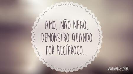 Amo, não nego, demonstro quando for recíproco...