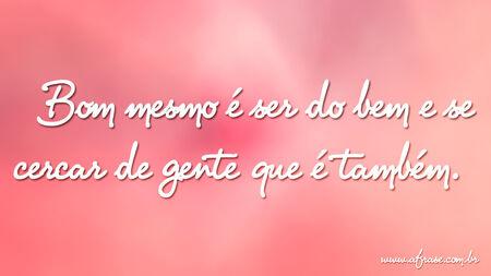 Bom mesmo é ser do bem e se cercar de gente que é também.