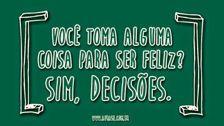 Você toma alguma coisa para ser feliz?
Sim, decisões.
