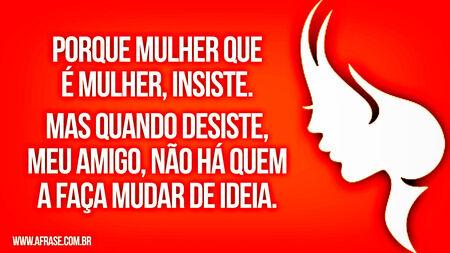 Porque mulher que é mulher, insiste.
Mas quando desiste, meu amigo, não há quem a faça mudar de ideia.