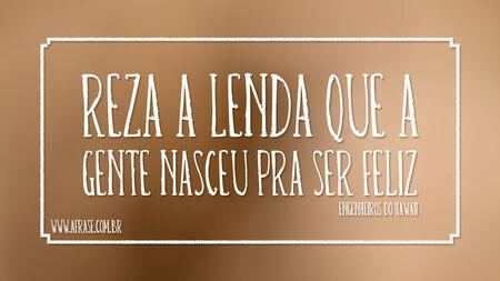 Reza a lenda que a gente nasceu pra ser feliz 