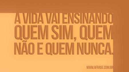 A vida vai ensinando quem sim, quem não e quem nunca.