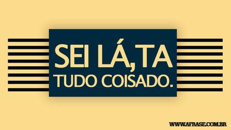 Sei lá,Ta Tudo Coisado. 