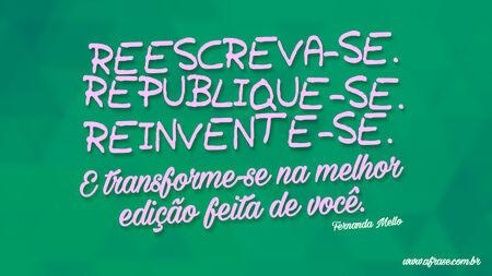Reescreva-se.
Republique-se.
Reinvente-se.
E transforme-se na melhor edição feita de você.