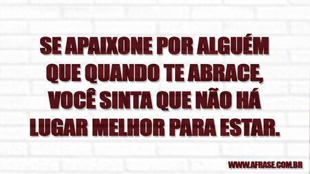 Se apaixone por alguém que quando te abrace, você sinta que não há lugar melhor para estar.