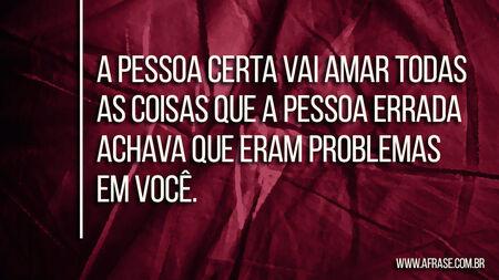 A pessoa certa vai amar todas as coisas que a pessoa errada achava que eram problemas em você.