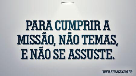 Para cumprir a missão, não temas, e não se assuste.