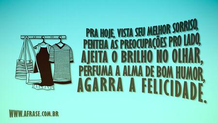 Pra hoje, vista seu melhor sorriso, penteia as preocupações pro lado, ajeita o brilho no olhar, perfuma a alma de bom humor, agarra a felicidade.