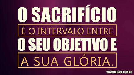 O sacrifício é o intervalo entre o seu objetivo e a sua glória.