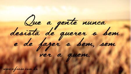 Que a gente nunca desista de querer o bem e de fazer o bem, sem ver a quem.