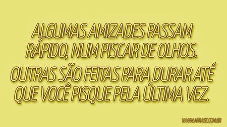 Algumas amizades passam rápido, num piscar de olhos.
Outras são feitas para durar até que você pisque pela última vez.