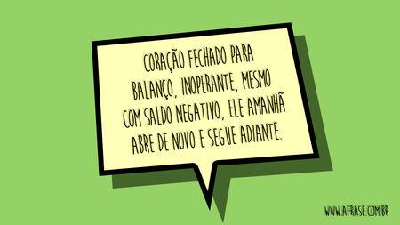 Coração fechado para balanço, inoperante, mesmo com saldo negativo, ele amanhã abre de novo e segue adiante.