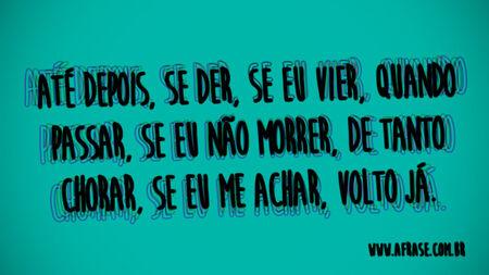 Até depois, se der, se eu vier, quando passar, se eu não morrer, de tanto chorar, se eu me achar, volto já.