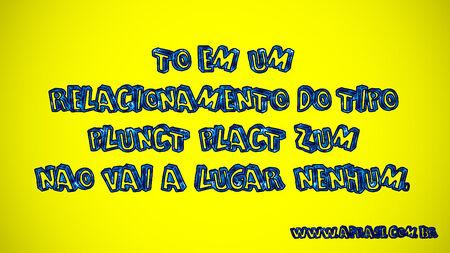 Tô em um relacionamento do tipo Plunct Plact Zum não vai a lugar nenhum.