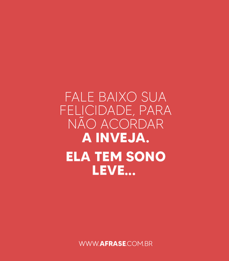 Fale baixo sua felicidade, para não acordar a inveja.
Ela tem sono leve... 