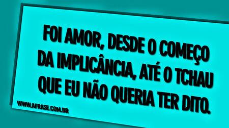 Foi amor, desde o começo da implicância, até o tchau que eu não queria ter dito.