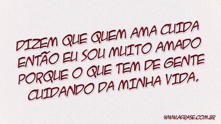 Dizem que quem ama cuida então eu sou muito amado porque o que tem de gente cuidando da minha vida.