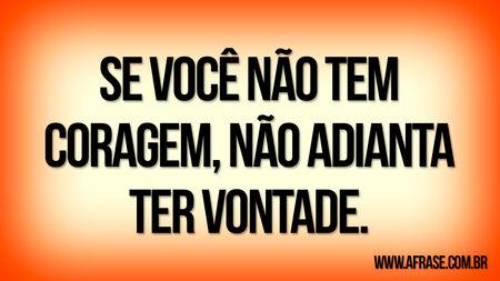 Se você não tem coragem, não adianta ter vontade.