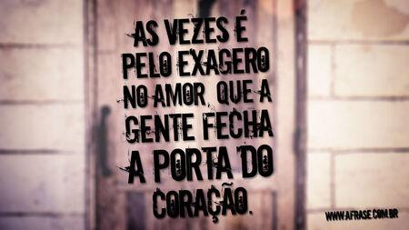 As vezes e pelo exagero no amor, que a gente fecha a porta do coração.