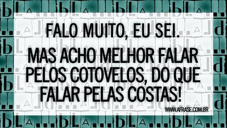 Falo muito, eu sei.
Mas acho melhor falar pelos cotovelos, do que falar pelas costas! 