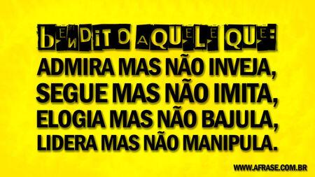 Bendito aquele que: admira mas não inveja, segue mas não imita, elogia mas não bajula, lidera mas não manipula.