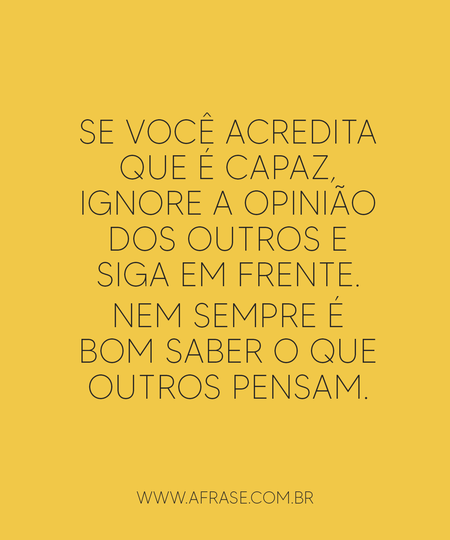 Se você acredita que é capaz, ignore a opinião dos outros e siga em frente.
Nem sempre é bom saber o que outros pensam.