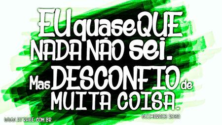 Eu quase que nada não sei.
Mas desconfio de muita coisa.