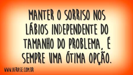 Manter o sorriso nos lábios independente do tamanho do problema, é sempre uma ótima opção.
