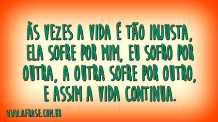 Às vezes a vida é tão injusta, ela sofre por mim, eu sofro por outra, a outra sofre por outro, e assim a vida continua.