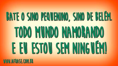 Bate o sino pequenino, sino de Belém.
Todo mundo namorando e eu estou sem ninguém!