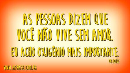 As pessoas dizem que você não vive sem amor.
Eu acho oxigênio mais importante.