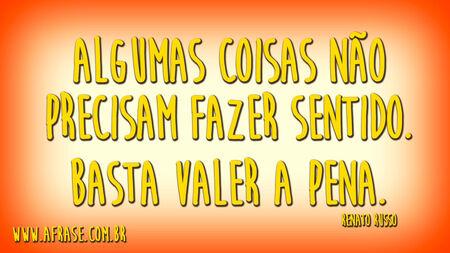 Algumas coisas não precisam fazer sentido.
Basta valer a pena.