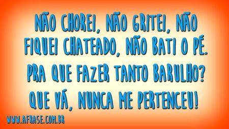 Não chorei, não gritei, não fiquei chateado, não bati o pé.
Pra que fazer tanto barulho?
Que vá, nunca me pertenceu! 