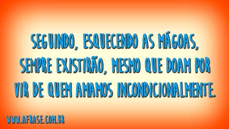Seguindo, esquecendo as mágoas, sempre existirão, mesmo que doam por vir de quem amamos incondicionalmente.