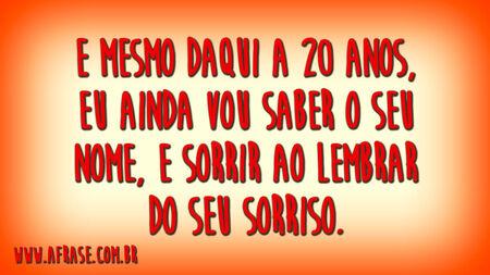 E mesmo daqui a 20 anos, eu ainda vou saber o seu nome, e sorrir ao lembrar do seu sorriso.