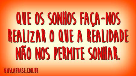 Que os sonhos faça-nos realizar o que a realidade não nos permite sonhar.