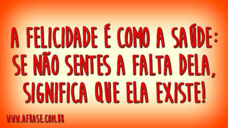 A felicidade é como a saúde: se não sentes a falta dela, significa que ela existe!